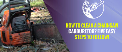 How to Clean a Chainsaw Carburetor? Five Easy Steps to Follow!