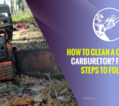 How to Clean a Chainsaw Carburetor? Five Easy Steps to Follow!