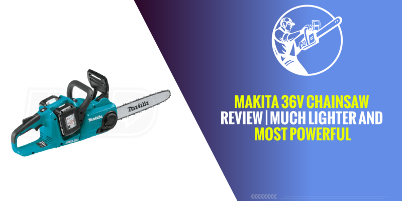 Makita 36v Chainsaw Review | Much Lighter and Most Powerful