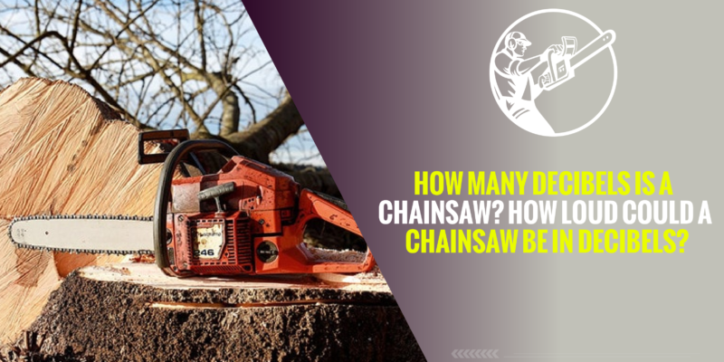 How Many Decibels is a Chainsaw? How Loud Could a Chainsaw be in Decibels?