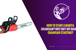 How to Start a Makita Chainsaw? – Why Isn’t My Makita Chainsaw Starting?