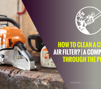 How to Clean a Chainsaw Air Filter? | A Complete Guide Through The Process