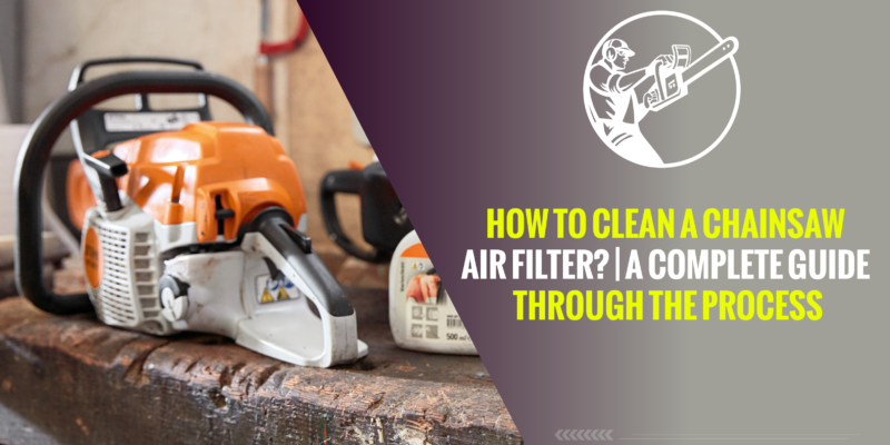 How to Clean a Chainsaw Air Filter? | A Complete Guide Through The Process