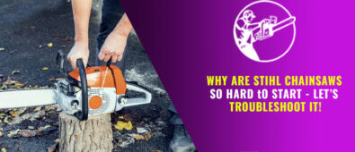 Why Are Stihl Chainsaws So Hard to Start – Let’s Troubleshoot It!
