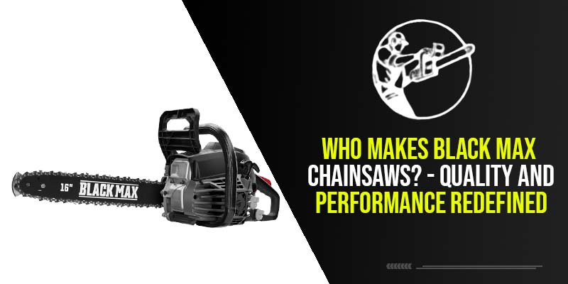 Who Makes Black Max Chainsaws? – Quality And Performance Redefined
