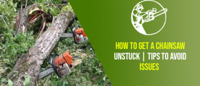 How To Get A Chainsaw Unstuck | Tips To Avoid Issues